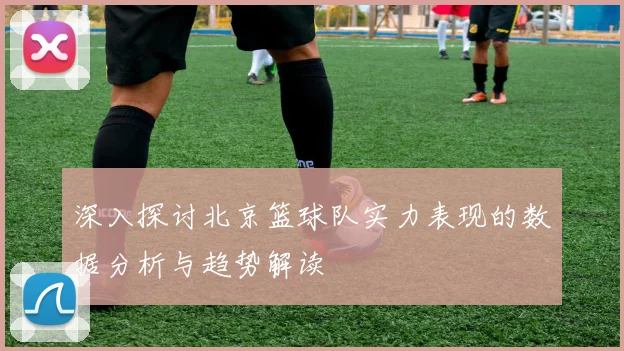 深入探讨北京篮球队实力表现的数据分析与趋势解读
