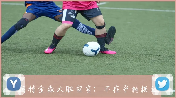 阿特金森大胆宣言：不在乎轮换让顶尖球员连续上场15分钟