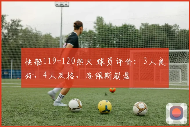 快船119-120热火 球员评价：3人良好，4人及格，洛佩斯崩盘