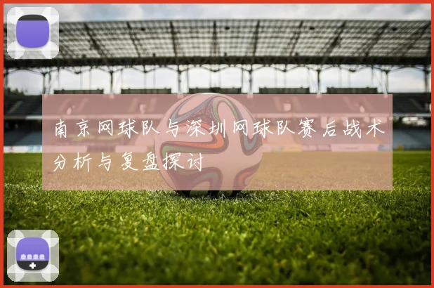 南京网球队与深圳网球队赛后战术分析与复盘探讨
