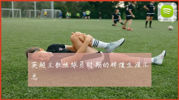 英超主教练球员时期的辉煌生涯汇总