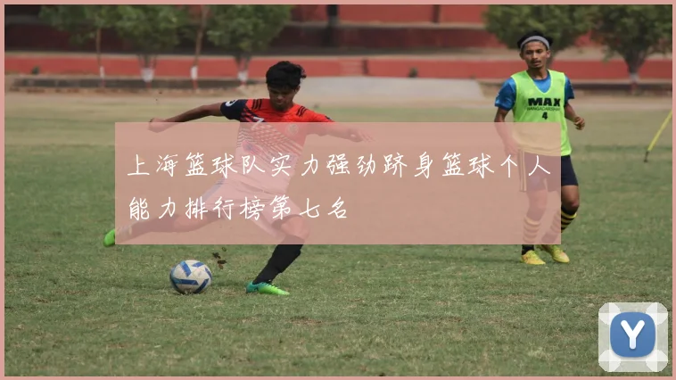 上海篮球队实力强劲跻身篮球个人能力排行榜第七名