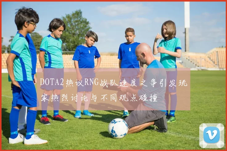 DOTA2热议RNG战队速度之争引发玩家热烈讨论与不同观点碰撞