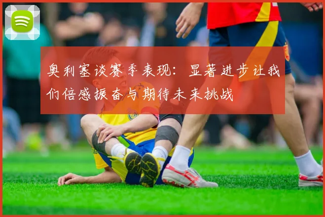 奥利塞谈赛季表现：显著进步让我们倍感振奋与期待未来挑战