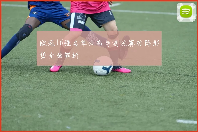 欧冠16强名单公布与淘汰赛对阵形势全面解析