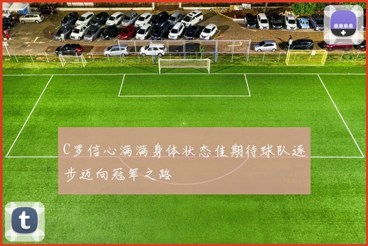 C罗信心满满身体状态佳期待球队逐步迈向冠军之路